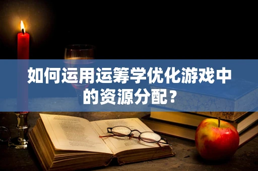 如何运用运筹学优化游戏中的资源分配？