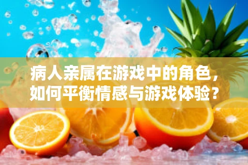 病人亲属在游戏中的角色，如何平衡情感与游戏体验？