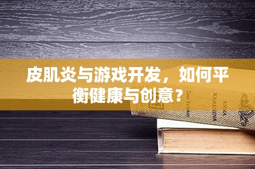 皮肌炎与游戏开发，如何平衡健康与创意？