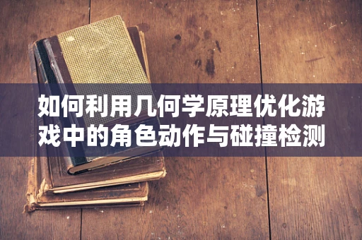 如何利用几何学原理优化游戏中的角色动作与碰撞检测？