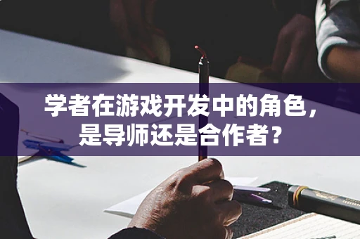 学者在游戏开发中的角色，是导师还是合作者？