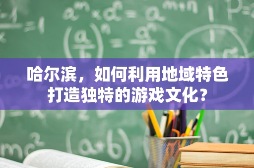 哈尔滨，如何利用地域特色打造独特的游戏文化？