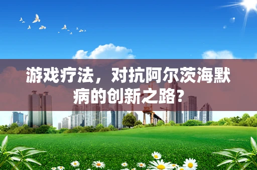 游戏疗法，对抗阿尔茨海默病的创新之路？