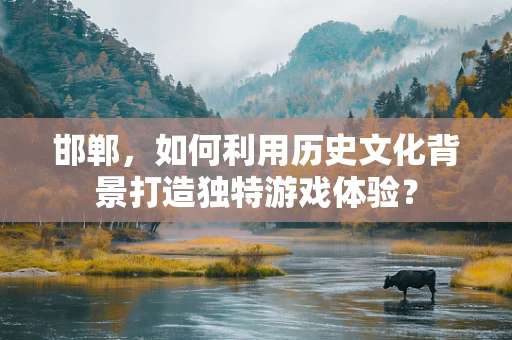 邯郸，如何利用历史文化背景打造独特游戏体验？