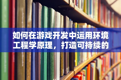 如何在游戏开发中运用环境工程学原理，打造可持续的虚拟世界？