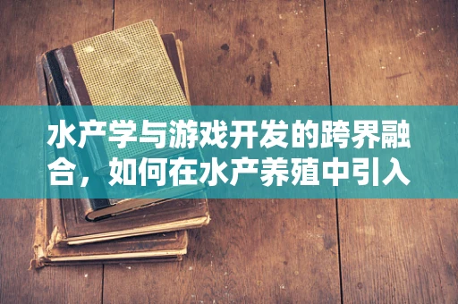 水产学与游戏开发的跨界融合，如何在水产养殖中引入互动式教育元素？