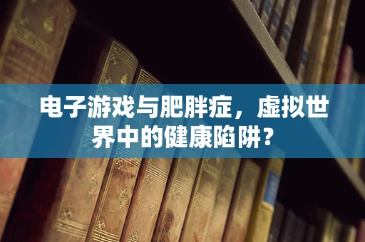 电子游戏与肥胖症，虚拟世界中的健康陷阱？