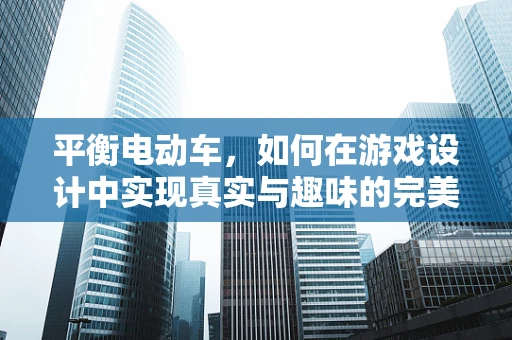 平衡电动车，如何在游戏设计中实现真实与趣味的完美平衡？