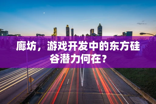 廊坊，游戏开发中的东方硅谷潜力何在？