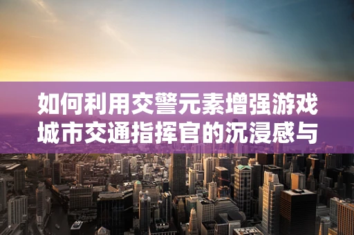 如何利用交警元素增强游戏城市交通指挥官的沉浸感与教育意义？