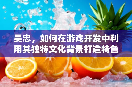 吴忠，如何在游戏开发中利用其独特文化背景打造特色游戏？