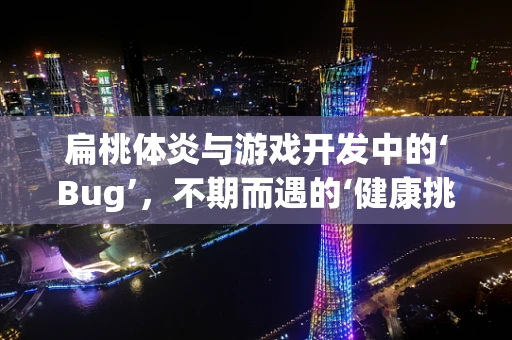 扁桃体炎与游戏开发中的‘Bug’，不期而遇的‘健康挑战’