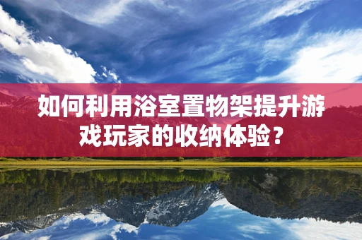 如何利用浴室置物架提升游戏玩家的收纳体验？