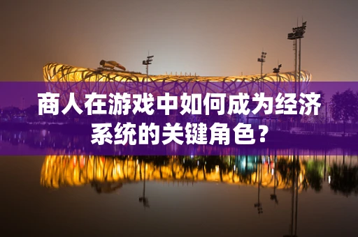 商人在游戏中如何成为经济系统的关键角色？