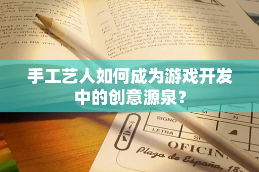 手工艺人如何成为游戏开发中的创意源泉？