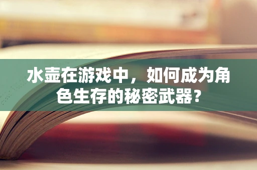 水壶在游戏中，如何成为角色生存的秘密武器？