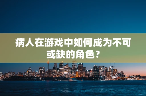 病人在游戏中如何成为不可或缺的角色？