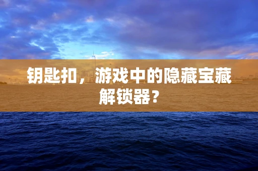 钥匙扣，游戏中的隐藏宝藏解锁器？