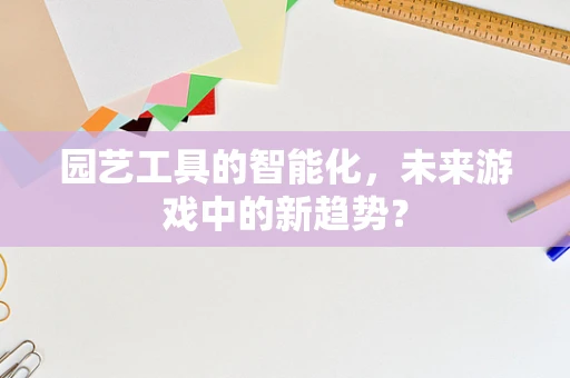 园艺工具的智能化，未来游戏中的新趋势？