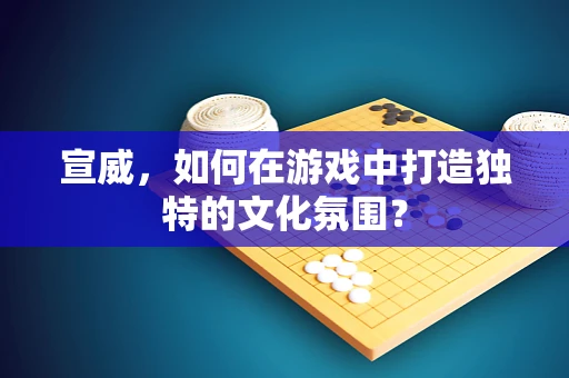 宣威，如何在游戏中打造独特的文化氛围？