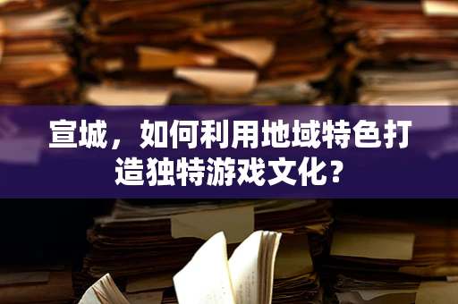 宣城，如何利用地域特色打造独特游戏文化？