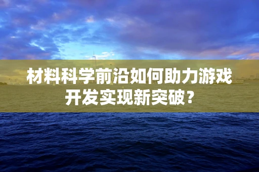 材料科学前沿如何助力游戏开发实现新突破？