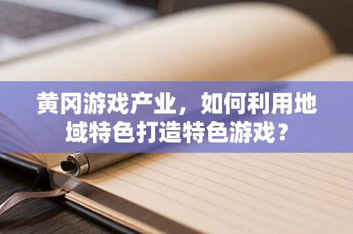 黄冈游戏产业，如何利用地域特色打造特色游戏？