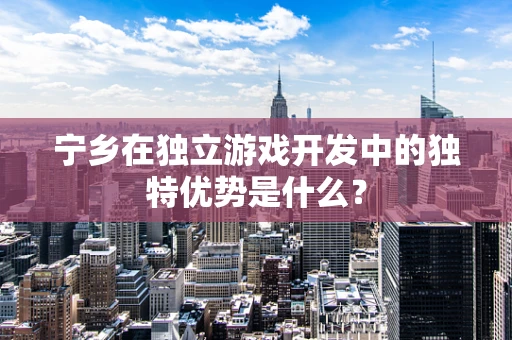 宁乡在独立游戏开发中的独特优势是什么？