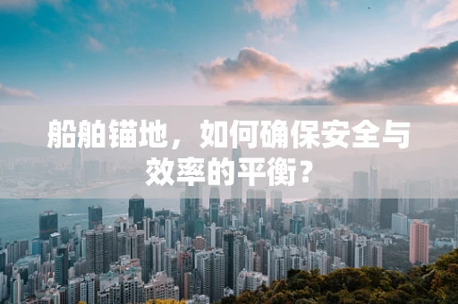 船舶锚地，如何确保安全与效率的平衡？