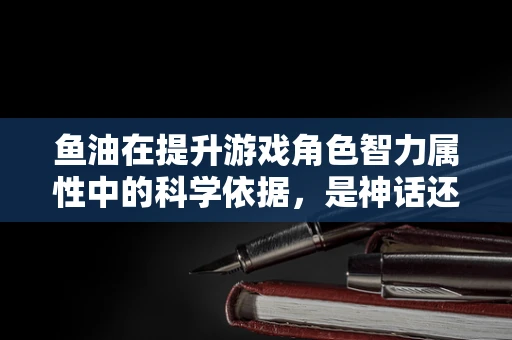 鱼油在提升游戏角色智力属性中的科学依据，是神话还是科学？