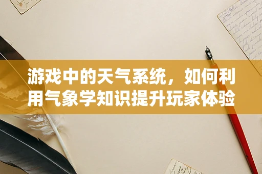 游戏中的天气系统，如何利用气象学知识提升玩家体验？