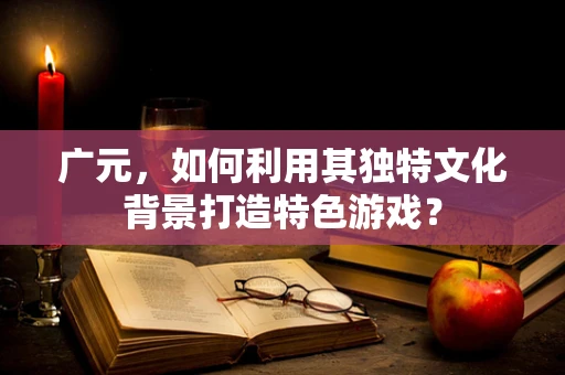 广元，如何利用其独特文化背景打造特色游戏？