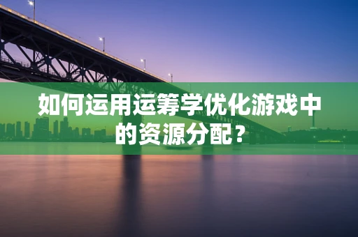 如何运用运筹学优化游戏中的资源分配？