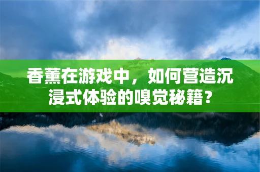 香薰在游戏中，如何营造沉浸式体验的嗅觉秘籍？