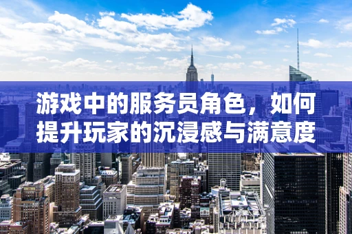 游戏中的服务员角色，如何提升玩家的沉浸感与满意度？