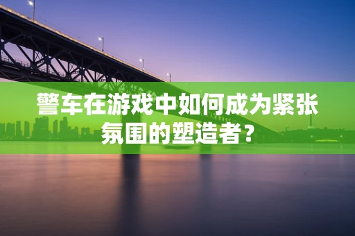 警车在游戏中如何成为紧张氛围的塑造者？