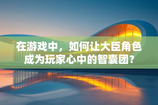 在游戏中，如何让大臣角色成为玩家心中的智囊团？