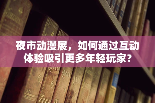 夜市动漫展，如何通过互动体验吸引更多年轻玩家？