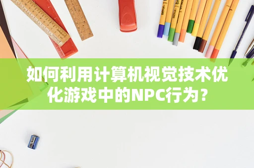 如何利用计算机视觉技术优化游戏中的NPC行为？