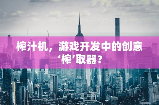 榨汁机，游戏开发中的创意‘榨’取器？