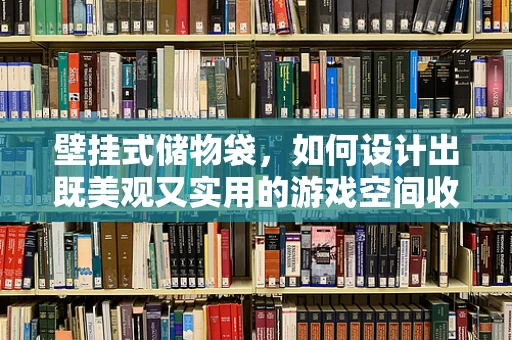 壁挂式储物袋，如何设计出既美观又实用的游戏空间收纳方案？