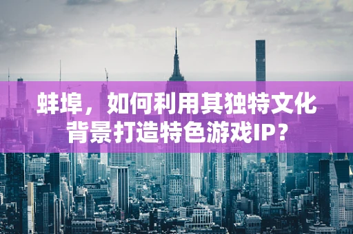 蚌埠，如何利用其独特文化背景打造特色游戏IP？