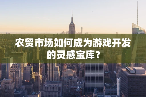 农贸市场如何成为游戏开发的灵感宝库？