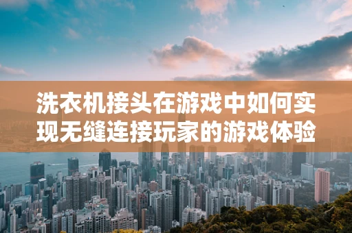 洗衣机接头在游戏中如何实现无缝连接玩家的游戏体验？