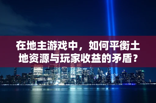 在地主游戏中，如何平衡土地资源与玩家收益的矛盾？