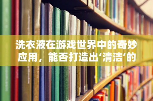 洗衣液在游戏世界中的奇妙应用，能否打造出‘清洁’的虚拟环境？