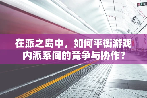 在派之岛中，如何平衡游戏内派系间的竞争与协作？