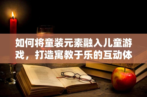 如何将童装元素融入儿童游戏，打造寓教于乐的互动体验？