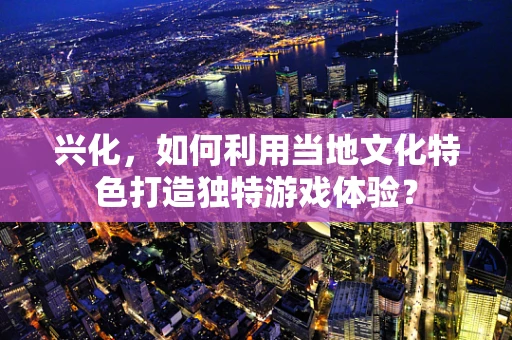 兴化，如何利用当地文化特色打造独特游戏体验？