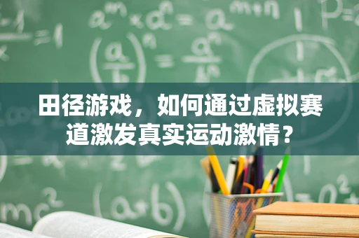 田径游戏，如何通过虚拟赛道激发真实运动激情？